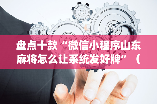 盘点十款“微信小程序山东麻将怎么让系统发好牌”（辅助软件)