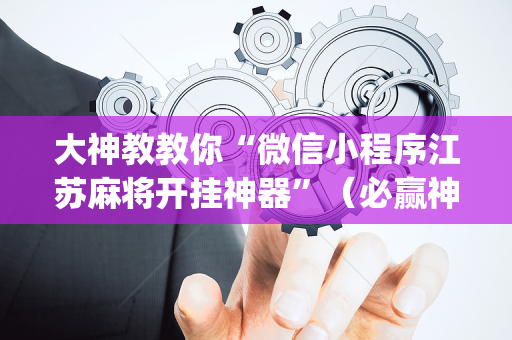 大神教教你“微信小程序江苏麻将开挂神器”（必赢神器)