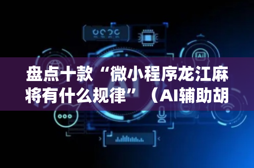 盘点十款“微小程序龙江麻将有什么规律”（AI辅助胡牌规则)