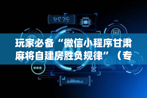 玩家必备“微信小程序甘肃麻将自建房胜负规律”（专用神器下载)