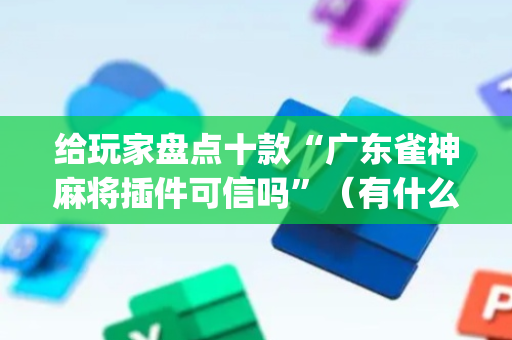 给玩家盘点十款“广东雀神麻将插件可信吗”（有什么诀窍)