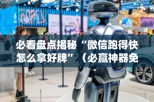 必看盘点揭秘“微信跑得快怎么拿好牌”（必赢神器免费安装)