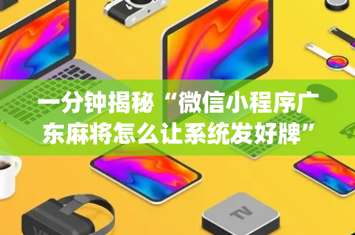 一分钟揭秘“微信小程序广东麻将怎么让系统发好牌”（辅助器插件)
