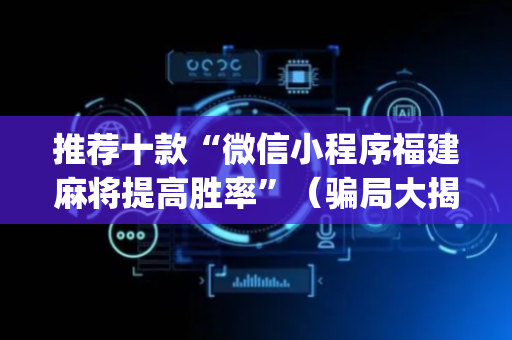推荐十款“微信小程序福建麻将提高胜率”（骗局大揭秘)