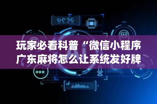 玩家必看科普“微信小程序广东麻将怎么让系统发好牌”（辅助器通用版)