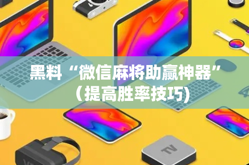 黑料“微信麻将助赢神器”（提高胜率技巧)