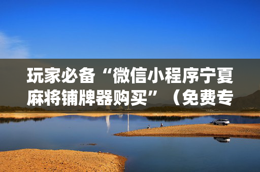玩家必备“微信小程序宁夏麻将铺牌器购买”（免费专用神器)