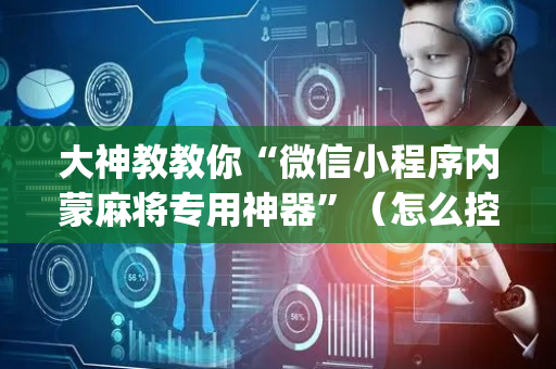 大神教教你“微信小程序内蒙麻将专用神器”（怎么控制输赢)