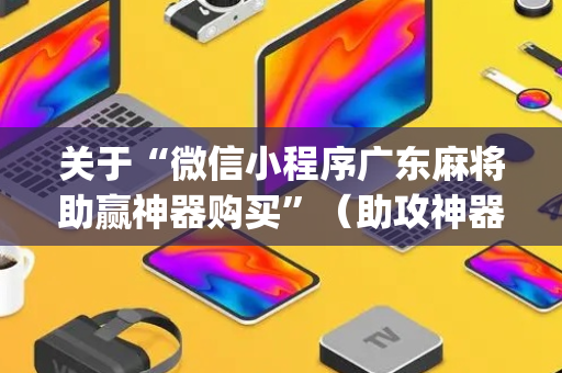 关于“微信小程序广东麻将助赢神器购买”（助攻神器)