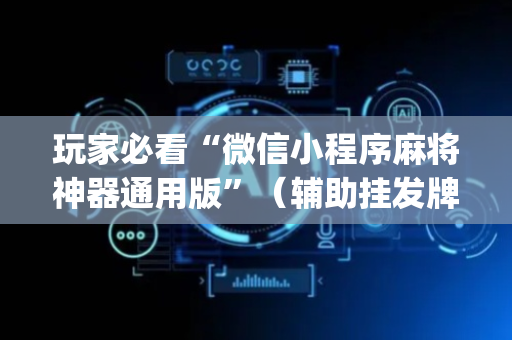 玩家必看“微信小程序麻将神器通用版”（辅助挂发牌规律)