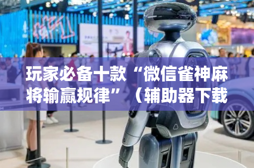 玩家必备十款“微信雀神麻将输赢规律”（辅助器下载)