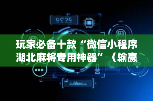玩家必备十款“微信小程序湖北麻将专用神器”（输赢跟id号有关系吗)