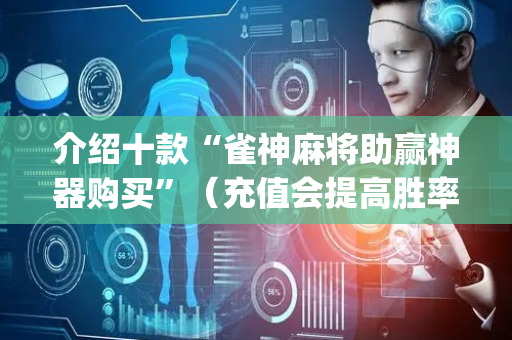 介绍十款“雀神麻将助赢神器购买”（充值会提高胜率么)