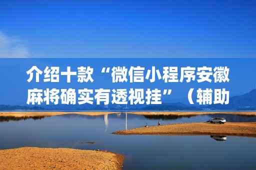 介绍十款“微信小程序安徽麻将确实有透视挂”（辅助神器免费)