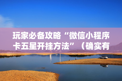 玩家必备攻略“微信小程序卡五星开挂方法”（确实有插件吗)