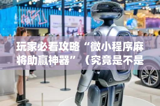 玩家必看攻略“微小程序麻将助赢神器”（究竟是不是有挂)