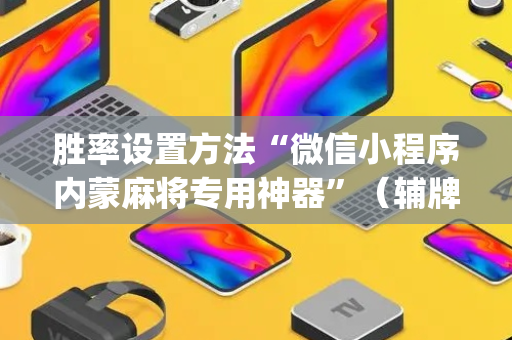 胜率设置方法“微信小程序内蒙麻将专用神器”（辅牌器插件购买)