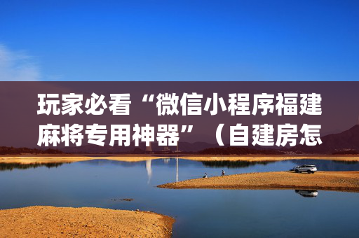 玩家必看“微信小程序福建麻将专用神器”（自建房怎么赢)