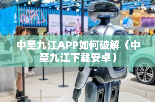 中至九江APP如何破解（中至九江下载安卓）