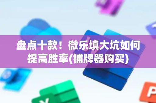 盘点十款！微乐填大坑如何提高胜率(铺牌器购买)