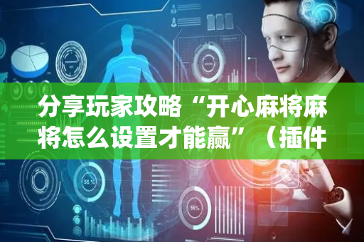 分享玩家攻略“开心麻将麻将怎么设置才能赢”（插件可信吗)