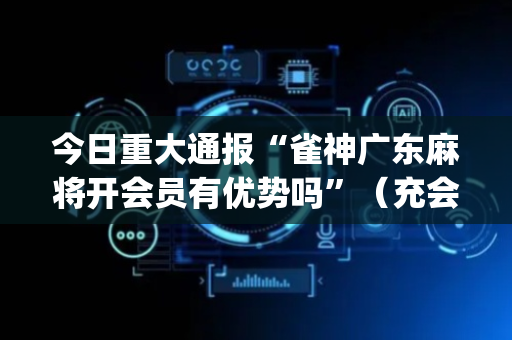 今日重大通报“雀神广东麻将开会员有优势吗”（充会员胜率高)