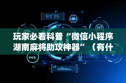 玩家必看科普“微信小程序湖南麻将助攻神器”（有什么诀窍)