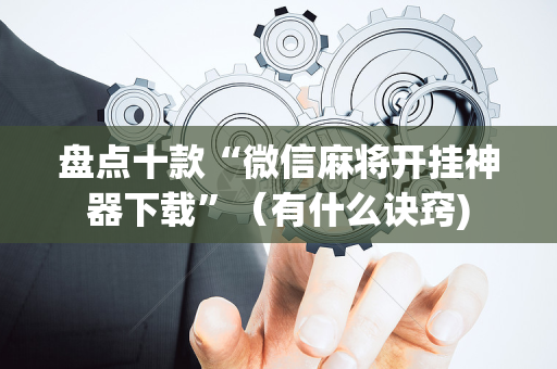 盘点十款“微信麻将开挂神器下载”（有什么诀窍)