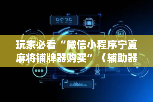 玩家必看“微信小程序宁夏麻将铺牌器购买”（辅助器下载)
