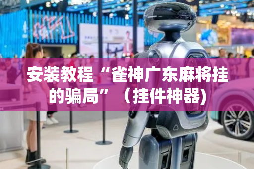 安装教程“雀神广东麻将挂的骗局”（挂件神器)