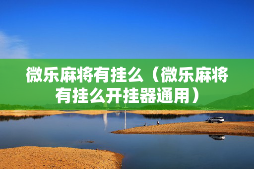 微乐麻将有挂么（微乐麻将有挂么开挂器通用）