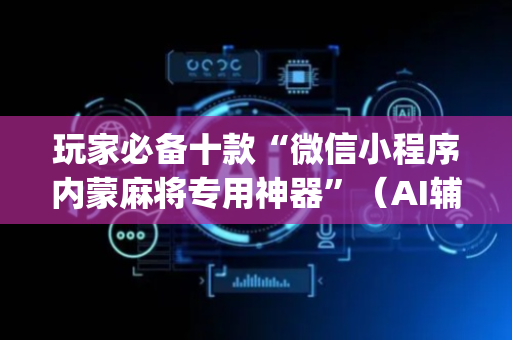 玩家必备十款“微信小程序内蒙麻将专用神器”（AI辅助胡牌规则)