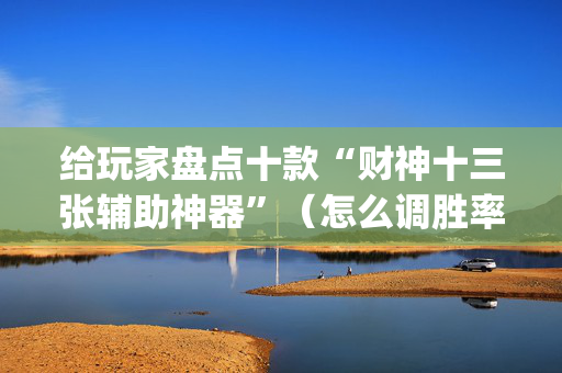 给玩家盘点十款“财神十三张辅助神器”（怎么调胜率)