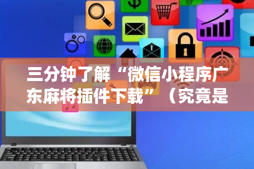 三分钟了解“微信小程序广东麻将插件下载”（究竟是不是有挂)
