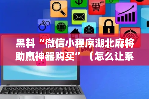 黑料“微信小程序湖北麻将助赢神器购买”（怎么让系统给你发好牌)