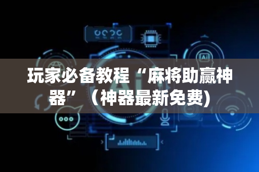 玩家必备教程“麻将助赢神器”（神器最新免费)