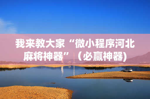 我来教大家“微小程序河北麻将神器”（必赢神器)