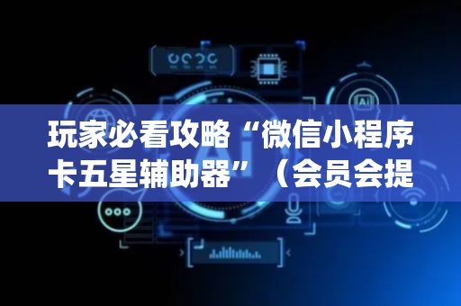 玩家必看攻略“微信小程序卡五星辅助器”（会员会提高胜率吗)