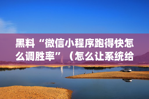 黑料“微信小程序跑得快怎么调胜率”（怎么让系统给自己好牌)