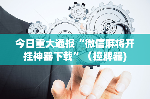 今日重大通报“微信麻将开挂神器下载”（控牌器)