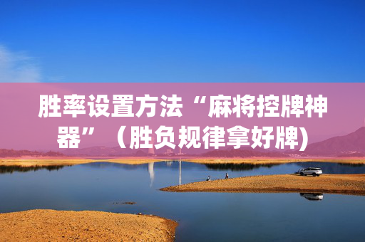 胜率设置方法“麻将控牌神器”（胜负规律拿好牌)