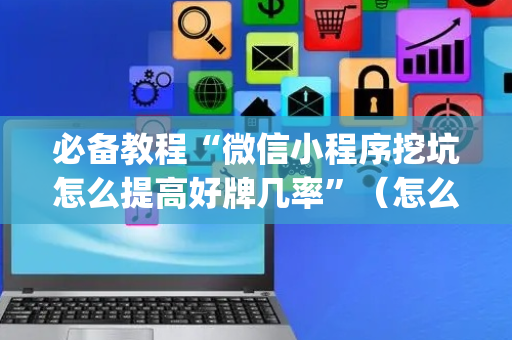 必备教程“微信小程序挖坑怎么提高好牌几率”（怎么能让牌好一点)