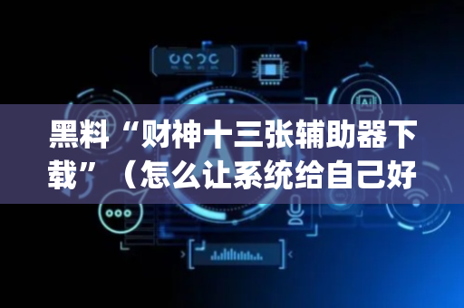 黑料“财神十三张辅助器下载”（怎么让系统给自己好牌)