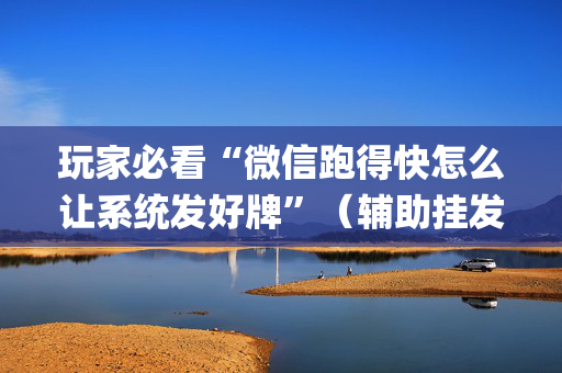 玩家必看“微信跑得快怎么让系统发好牌”（辅助挂发牌规律)