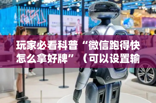 玩家必看科普“微信跑得快怎么拿好牌”（可以设置输赢吗)