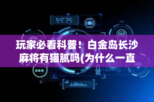 玩家必看科普！白金岛长沙麻将有猫腻吗(为什么一直输)