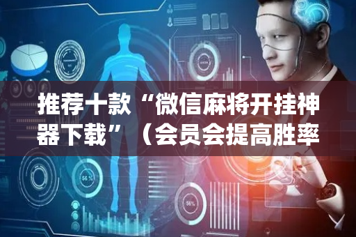 推荐十款“微信麻将开挂神器下载”（会员会提高胜率吗)