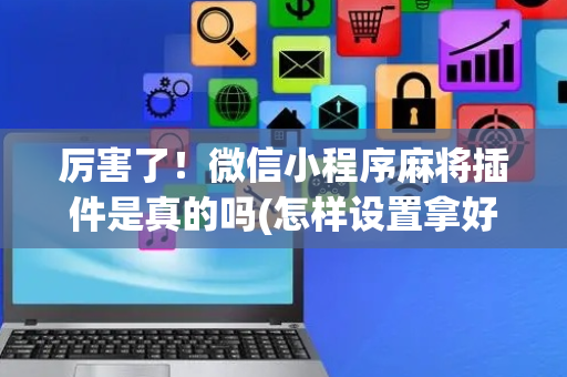 厉害了！微信小程序麻将插件是真的吗(怎样设置拿好牌)