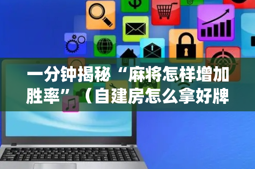 一分钟揭秘“麻将怎样增加胜率”（自建房怎么拿好牌)