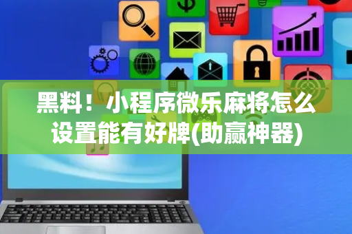 黑料！小程序微乐麻将怎么设置能有好牌(助赢神器)
